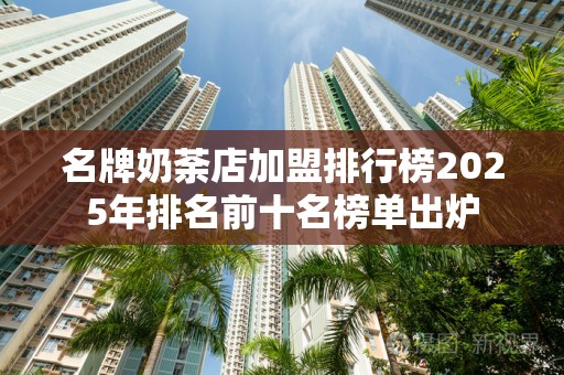 名牌奶荼店加盟排行榜2025年排名前十名榜单出炉