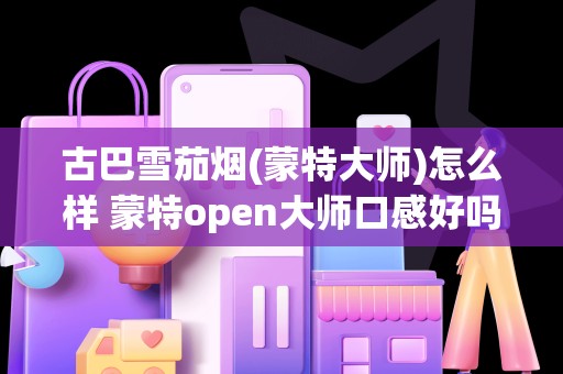 古巴雪茄烟(蒙特大师)怎么样 蒙特open大师口感好吗