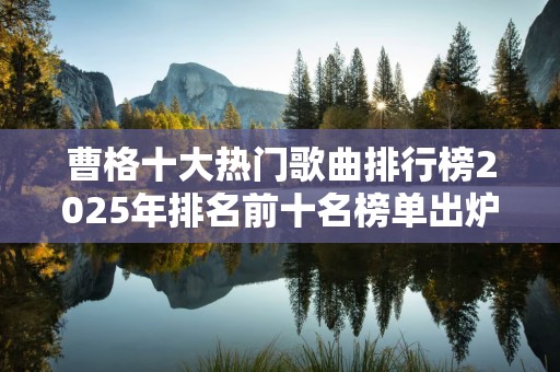 曹格十大热门歌曲排行榜2025年排名前十名榜单出炉