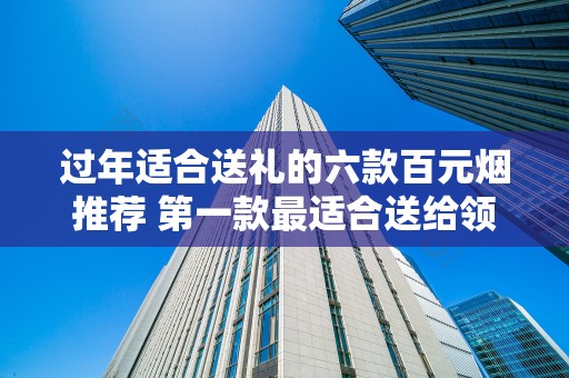 过年适合送礼的六款百元烟推荐 第一款最适合送给领导