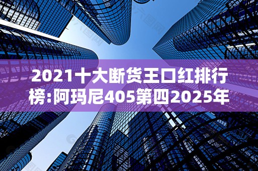 2021十大断货王口红排行榜:阿玛尼405第四2025年排名前十名榜单出炉