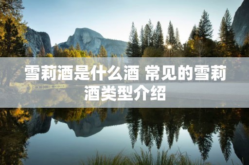 雪莉酒是什么酒 常见的雪莉酒类型介绍