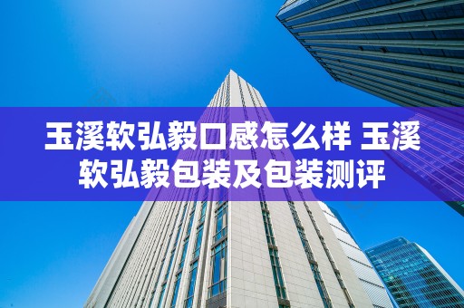 玉溪软弘毅口感怎么样 玉溪软弘毅包装及包装测评