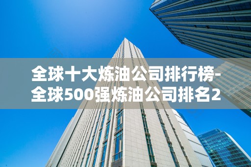 全球十大炼油公司排行榜-全球500强炼油公司排名2025年排名前十名榜单出炉