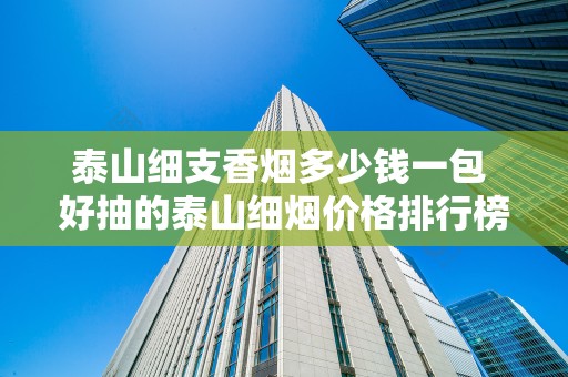 泰山细支香烟多少钱一包 好抽的泰山细烟价格排行榜