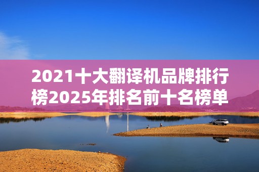 2021十大翻译机品牌排行榜2025年排名前十名榜单出炉