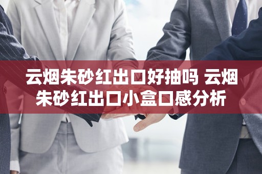 云烟朱砂红出口好抽吗 云烟朱砂红出口小盒口感分析