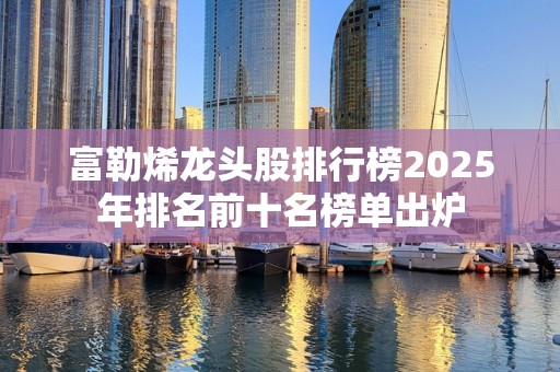 富勒烯龙头股排行榜2025年排名前十名榜单出炉