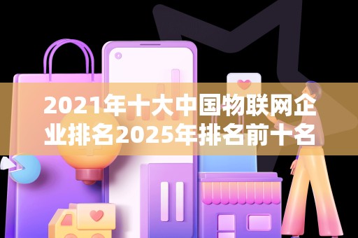 2021年十大中国物联网企业排名2025年排名前十名榜单出炉