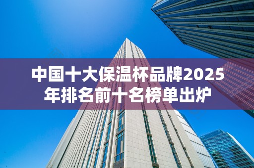 中国十大保温杯品牌2025年排名前十名榜单出炉
