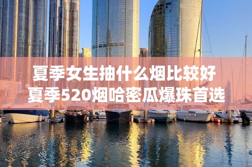 夏季女生抽什么烟比较好 夏季520烟哈密瓜爆珠首选(清甜果香)