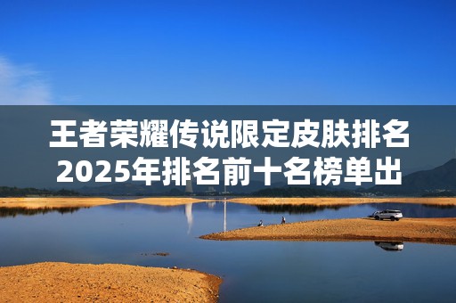 王者荣耀传说限定皮肤排名2025年排名前十名榜单出炉