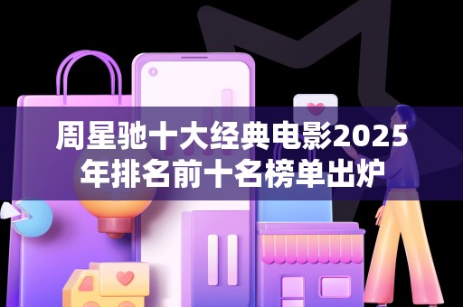 周星驰十大经典电影2025年排名前十名榜单出炉