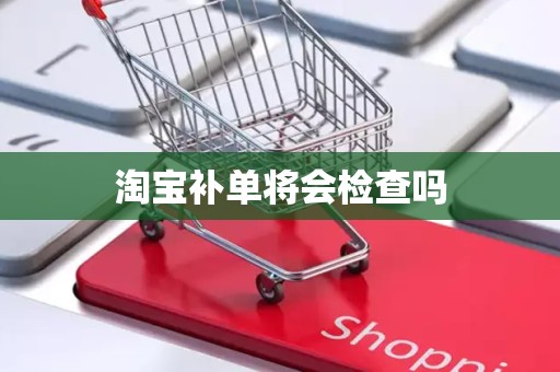 淘宝补单将会检查吗