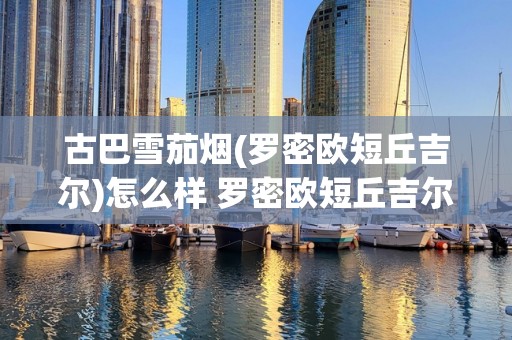 古巴雪茄烟(罗密欧短丘吉尔)怎么样 罗密欧短丘吉尔尺寸短小好抽么