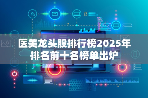 医美龙头股排行榜2025年排名前十名榜单出炉