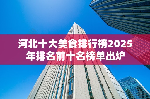 河北十大美食排行榜2025年排名前十名榜单出炉