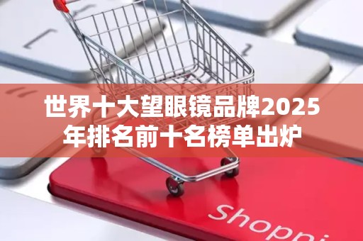 世界十大望眼镜品牌2025年排名前十名榜单出炉