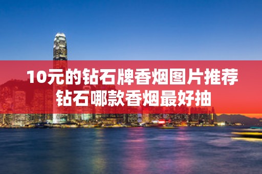 10元的钻石牌香烟图片推荐 钻石哪款香烟最好抽