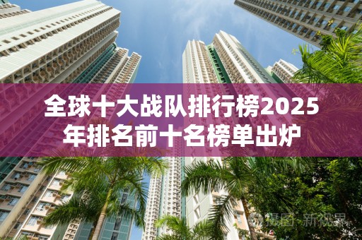 全球十大战队排行榜2025年排名前十名榜单出炉