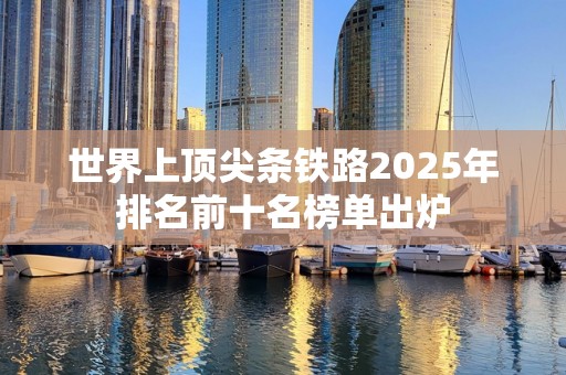 世界上顶尖条铁路2025年排名前十名榜单出炉