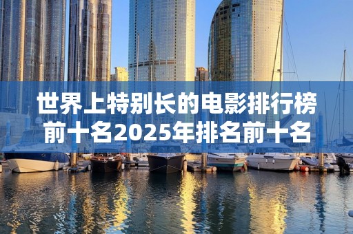 世界上特别长的电影排行榜前十名2025年排名前十名榜单出炉