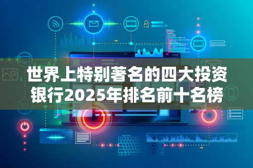 世界上特别著名的四大投资银行2025年排名前十名榜单出炉