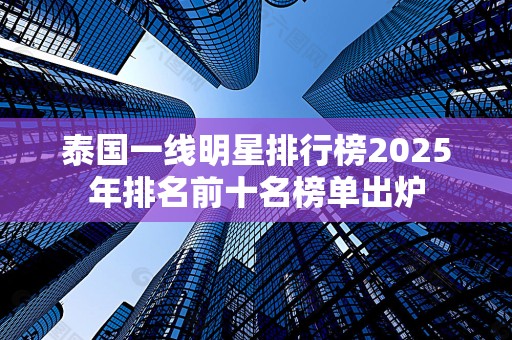 泰国一线明星排行榜2025年排名前十名榜单出炉