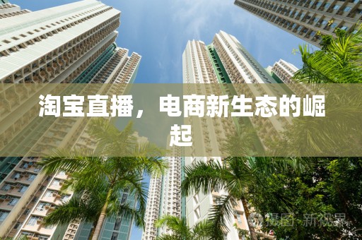 淘宝直播，电商新生态的崛起