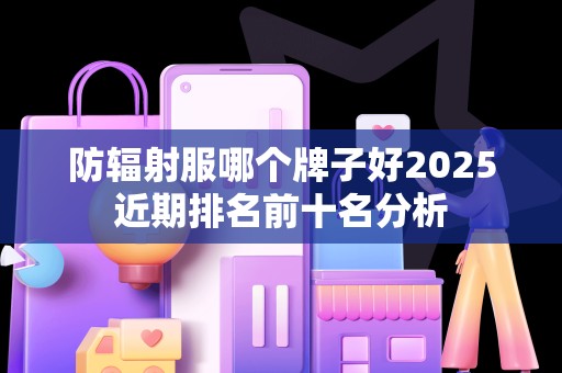防辐射服哪个牌子好2025近期排名前十名分析