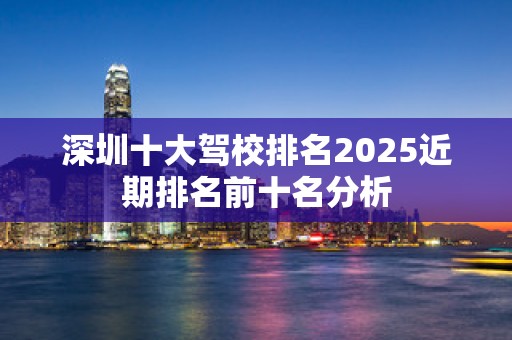 深圳十大驾校排名2025近期排名前十名分析