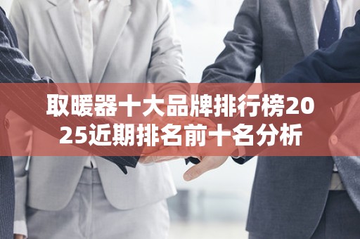 取暖器十大品牌排行榜2025近期排名前十名分析