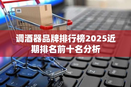 调酒器品牌排行榜2025近期排名前十名分析