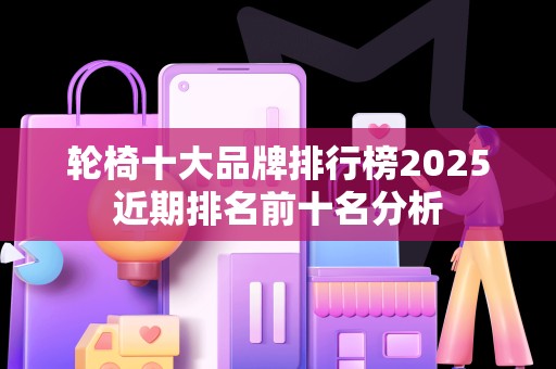 轮椅十大品牌排行榜2025近期排名前十名分析