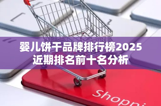 婴儿饼干品牌排行榜2025近期排名前十名分析