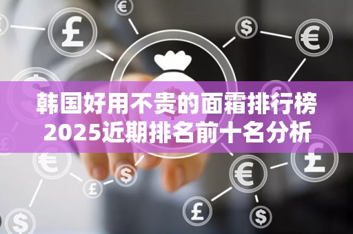 韩国好用不贵的面霜排行榜2025近期排名前十名分析