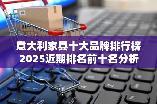 意大利家具十大品牌排行榜2025近期排名前十名分析