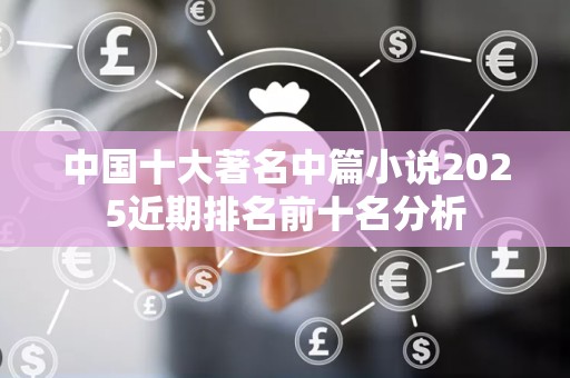 中国十大著名中篇小说2025近期排名前十名分析