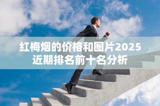 红梅烟的价格和图片2025近期排名前十名分析