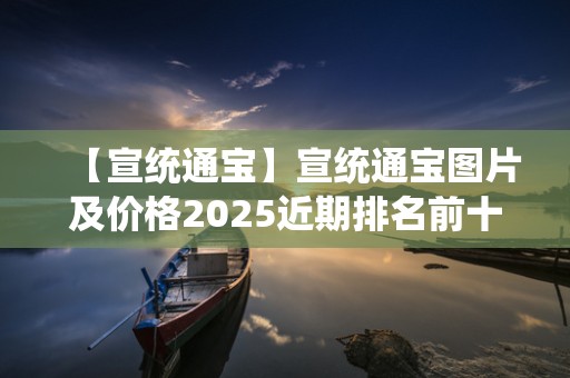 【宣统通宝】宣统通宝图片及价格2025近期排名前十名分析