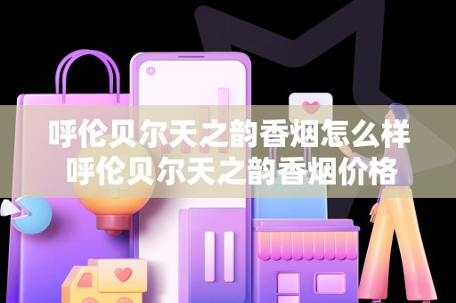 呼伦贝尔天之韵香烟怎么样 呼伦贝尔天之韵香烟价格及口感分析