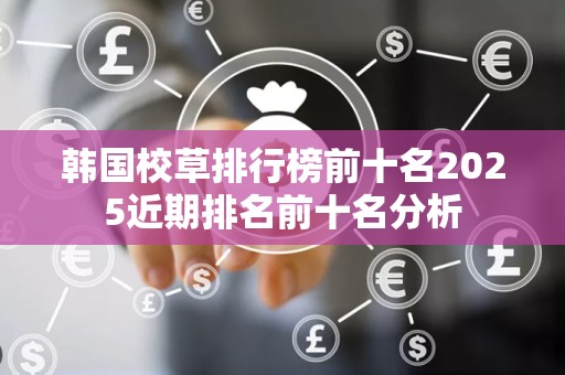 韩国校草排行榜前十名2025近期排名前十名分析