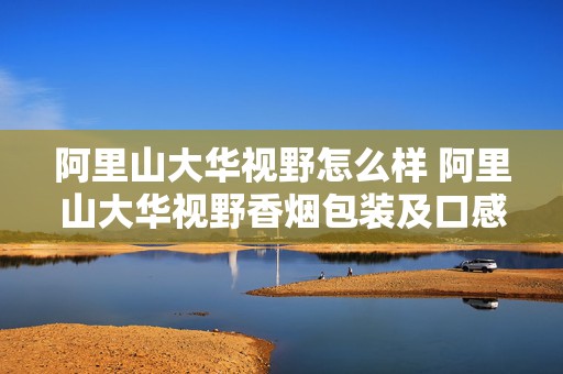 阿里山大华视野怎么样 阿里山大华视野香烟包装及口感介绍
