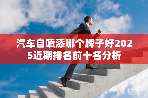 汽车自喷漆哪个牌子好2025近期排名前十名分析