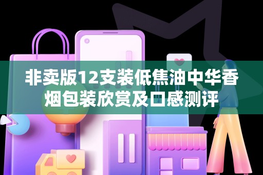 非卖版12支装低焦油中华香烟包装欣赏及口感测评