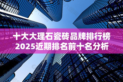 十大大理石瓷砖品牌排行榜2025近期排名前十名分析