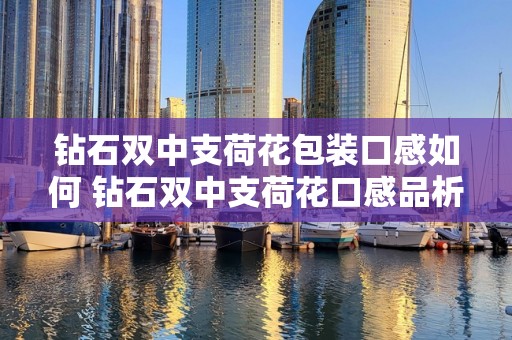 钻石双中支荷花包装口感如何 钻石双中支荷花口感品析