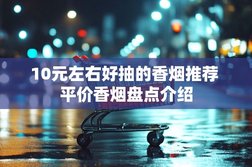 10元左右好抽的香烟推荐 平价香烟盘点介绍
