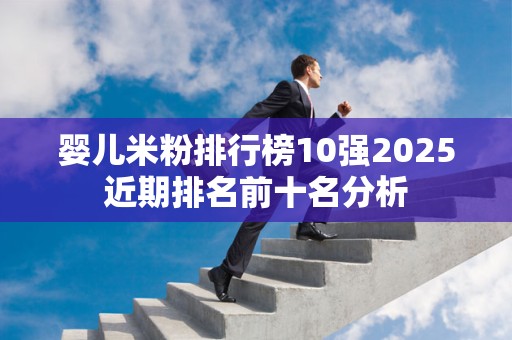 婴儿米粉排行榜10强2025近期排名前十名分析