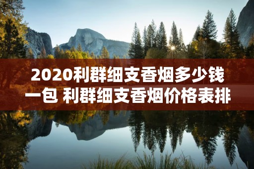 2020利群细支香烟多少钱一包 利群细支香烟价格表排行榜